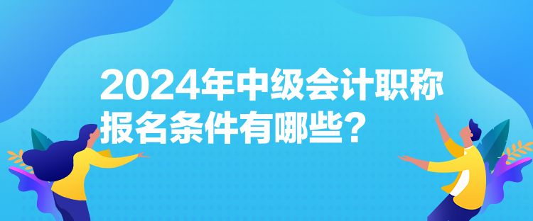 2024年中級會計職稱報名條件有哪些？