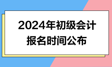 2024年初級會計報名時間公布