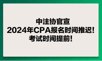 中注協(xié)官宣：2024年CPA報名時間推遲！考試時間提前！