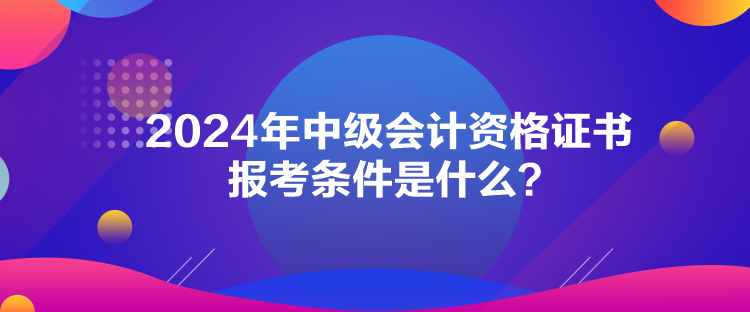 2024年中級會(huì)計(jì)資格證書報(bào)考條件是什么？