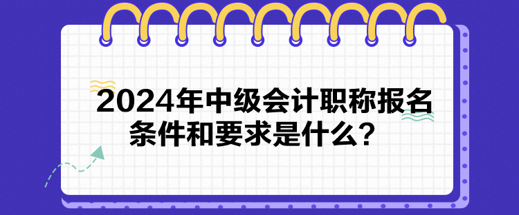 2024年中級(jí)會(huì)計(jì)職稱報(bào)名條件和要求是什么？