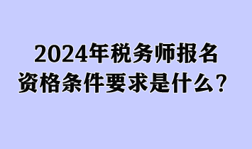 2024年稅務(wù)師報(bào)名資格條件要求是什么？