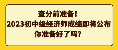 查分前準(zhǔn)備！2023初中級(jí)經(jīng)濟(jì)師成績(jī)即將公布 你準(zhǔn)備好了嗎？