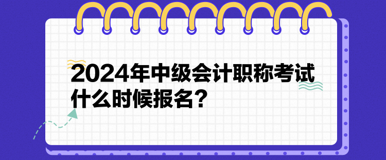 2024年中級會計職稱考試什么時候報名？