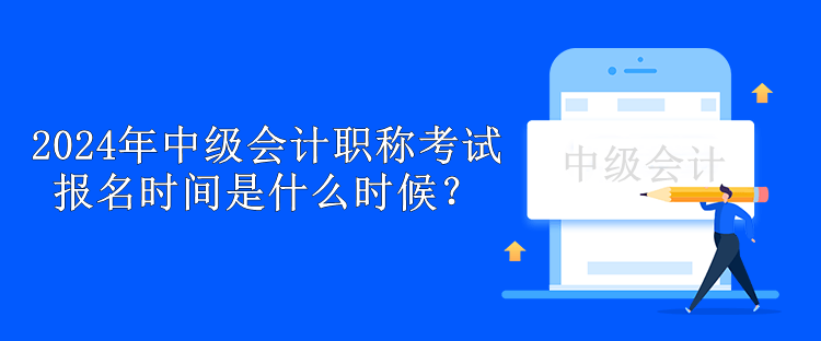 2024年中級會計職稱考試報名時間是什么時候？