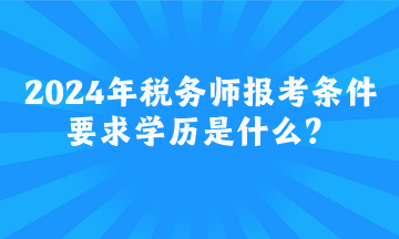 2024年稅務(wù)師報(bào)考條件要求學(xué)歷是什么