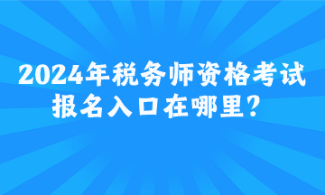 2024年稅務(wù)師資格考試報(bào)名入口在哪里？