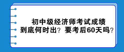 2023初中級經濟師考試成績到底何時出？真的要考后60天嗎？