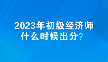 2023年初級(jí)經(jīng)濟(jì)師什么時(shí)候出分？