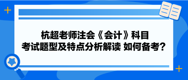 杭超老師注會《會計》科目考試題型及特點分析解讀 如何備考？