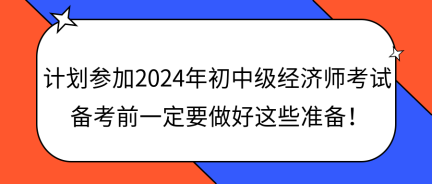 計劃參加2024年初中級經(jīng)濟師考試 備考前一定要做好這些準備！