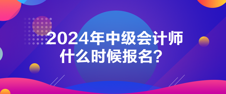 2024年中級會計師什么時候報名？