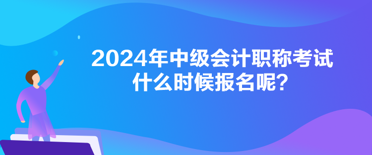 2024年中級(jí)會(huì)計(jì)職稱考試什么時(shí)候報(bào)名呢？