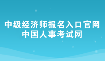 2024年中級經(jīng)濟(jì)師報(bào)名入口官網(wǎng)——中國人事考試網(wǎng)