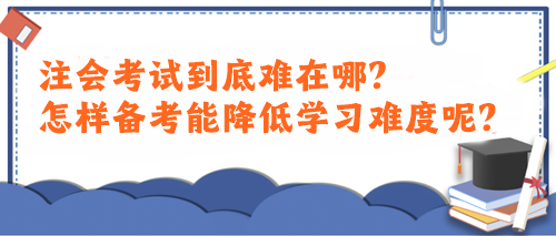 注會考試到底難在哪？怎樣備考能降低學(xué)習(xí)難度呢？