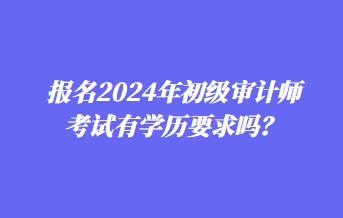 報(bào)名2024年初級(jí)審計(jì)師考試有學(xué)歷要求嗎？