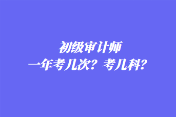 初級(jí)審計(jì)師一年考幾次？考幾科？