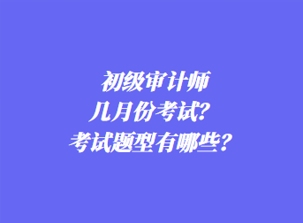 初級(jí)審計(jì)師幾月份考試？考試題型有哪些？