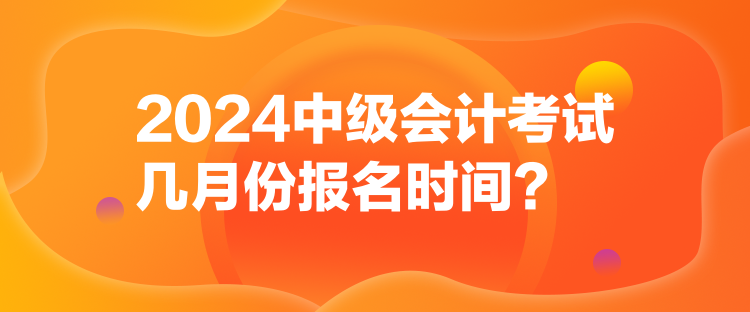 2024中級(jí)會(huì)計(jì)考試幾月份報(bào)名時(shí)間？