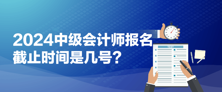 2024中級會計師報名截止時間是幾號？