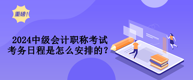 2024中級(jí)會(huì)計(jì)職稱考試考務(wù)日程是怎么安排的？