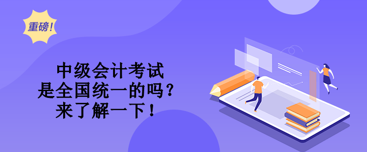 中級(jí)會(huì)計(jì)考試是全國統(tǒng)一的嗎？來了解一下！