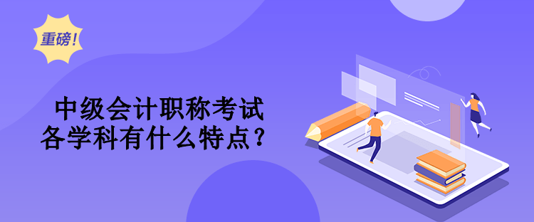 中級(jí)會(huì)計(jì)職稱考試各學(xué)科有什么特點(diǎn)？