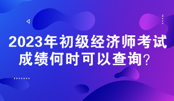 2023年初級(jí)經(jīng)濟(jì)師考試成績(jī)何時(shí)可以查詢？