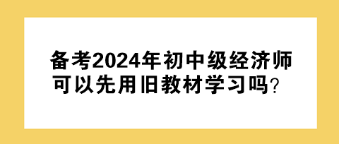 備考2024年初中級經(jīng)濟(jì)師 可以先用舊教材學(xué)習(xí)嗎？