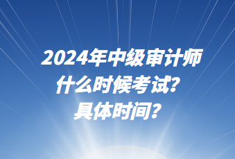 2024年中級(jí)審計(jì)師什么時(shí)候考試？具體時(shí)間？