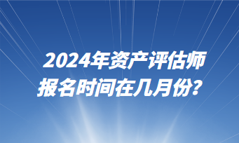 2024年資產(chǎn)評(píng)估師報(bào)名時(shí)間在幾月份？