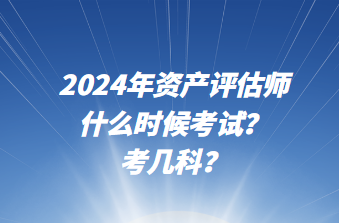 2024年資產(chǎn)評估師什么時候考試？考幾科？