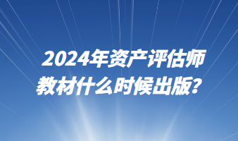 2024年資產(chǎn)評(píng)估師教材什么時(shí)候出版？