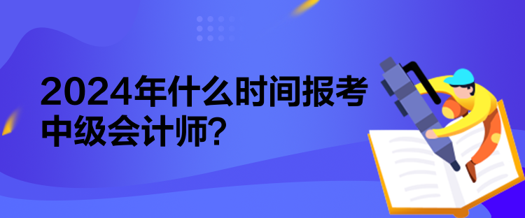 2024年什么時(shí)間報(bào)考中級(jí)會(huì)計(jì)師？