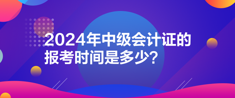 2024年中級會計證的報考時間是多少？