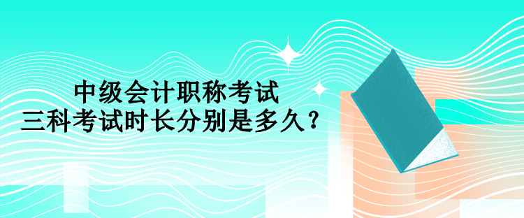 中級(jí)會(huì)計(jì)職稱(chēng)考試三科考試時(shí)長(zhǎng)分別是多久？