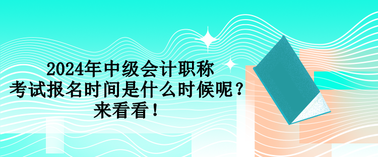 2024年中級會計職稱考試報名時間是什么時候呢？來看看！