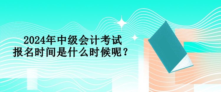 2024年中級(jí)會(huì)計(jì)考試報(bào)名時(shí)間是什么時(shí)候呢？