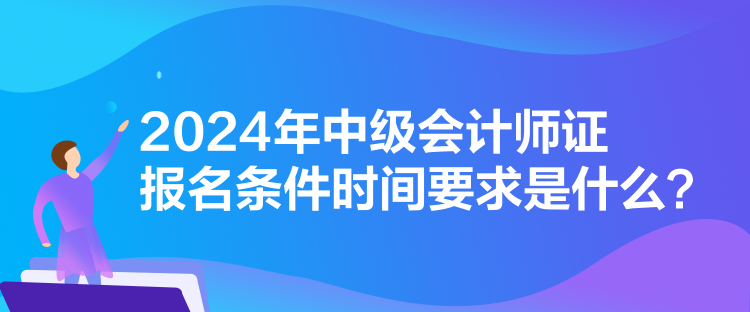 2024年中級會計師證報名條件時間要求是什么？