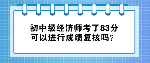 初中級經濟師考了83分 可以進行成績復核嗎？