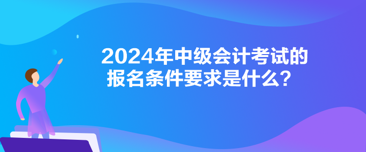 2024年中級會計考試的報名條件要求是什么？