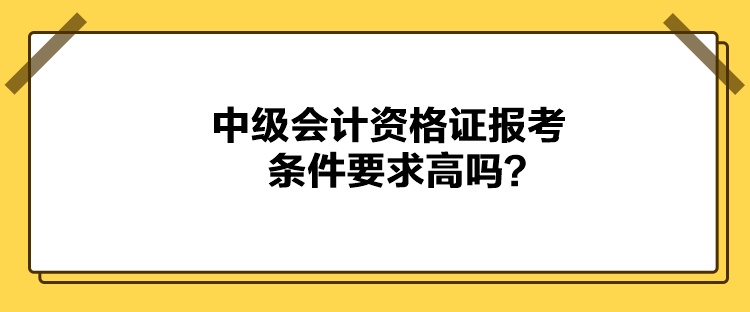 中級會計資格證報考條件要求高嗎？