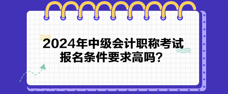 2024年中級會計職稱考試報名條件要求高嗎？