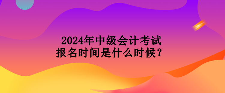 2024年中級(jí)會(huì)計(jì)考試報(bào)名時(shí)間是什么時(shí)候？