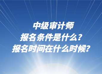 中級(jí)審計(jì)師報(bào)名條件是什么？報(bào)名時(shí)間在什么時(shí)候？