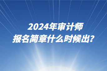 2024年審計師報名簡章什么時候出？