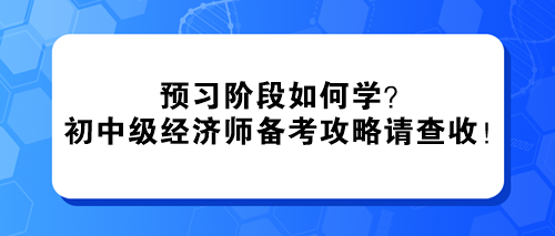 預(yù)習階段如何學？2024初中級經(jīng)濟師備考攻略請查收！