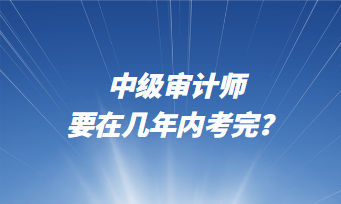 中級審計師要在幾年內(nèi)考完？