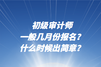 初級(jí)審計(jì)師一般幾月份報(bào)名？什么時(shí)候出簡(jiǎn)章？