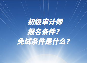 初級審計(jì)師報(bào)名條件？免試條件是什么？